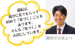 運転は、誰かに見てもらって初めて「気づく」こともあります。そんな「気づく」を大切にしています