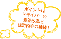 ポイントはドライバーの意識改革と講習内容の持続！